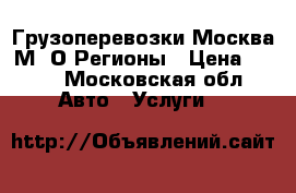 Грузоперевозки Москва М. О Регионы › Цена ­ 700 - Московская обл. Авто » Услуги   